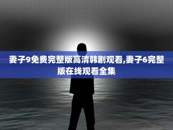 妻子9免费完整版高清韩剧观看,妻子6完整版在线观看全集