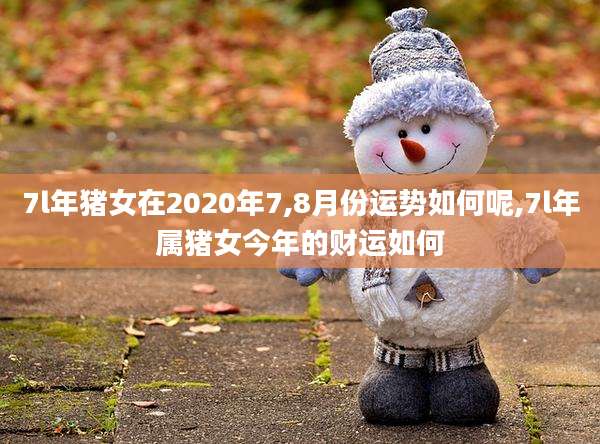 7l年猪女在2020年7,8月份运势如何呢,7l年属猪女今年的财运如何