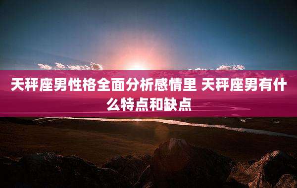 天秤座男性格全面分析感情里 天秤座男有什么特点和缺点