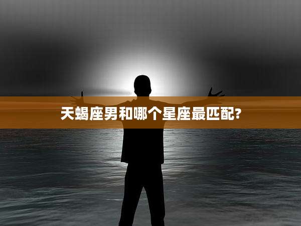 天蝎座男和哪个星座最匹配?