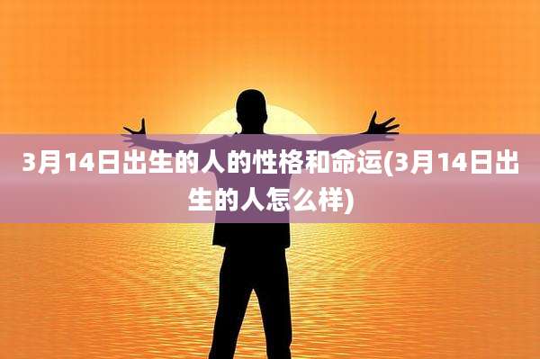 3月14日出生的人的性格和命运(3月14日出生的人怎么样)