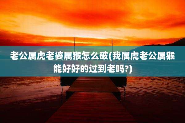 老公属虎老婆属猴怎么破(我属虎老公属猴能好好的过到老吗?)