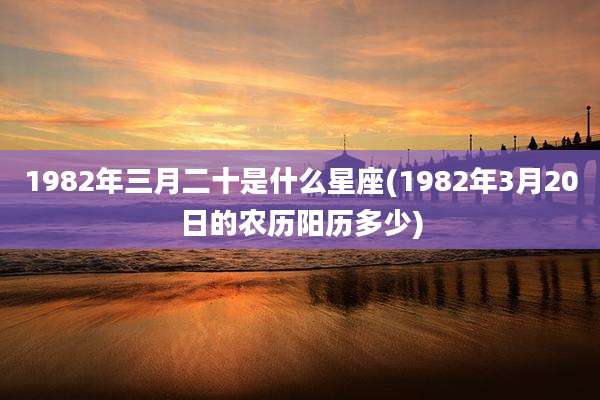 1982年三月二十是什么星座(1982年3月20日的农历阳历多少)