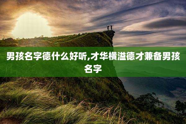 男孩名字德什么好听,才华横溢德才兼备男孩名字