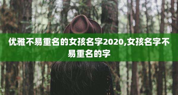 优雅不易重名的女孩名字2020,女孩名字不易重名的字