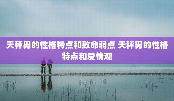 天秤男的性格特点和致命弱点 天秤男的性格特点和爱情观