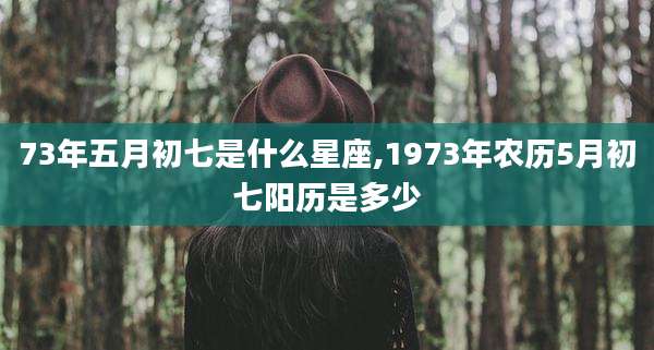 73年五月初七是什么星座,1973年农历5月初七阳历是多少