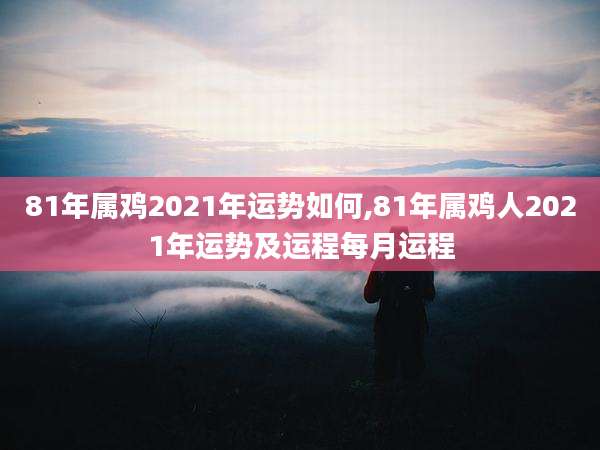 81年属鸡2021年运势如何,81年属鸡人2021年运势及运程每月运程