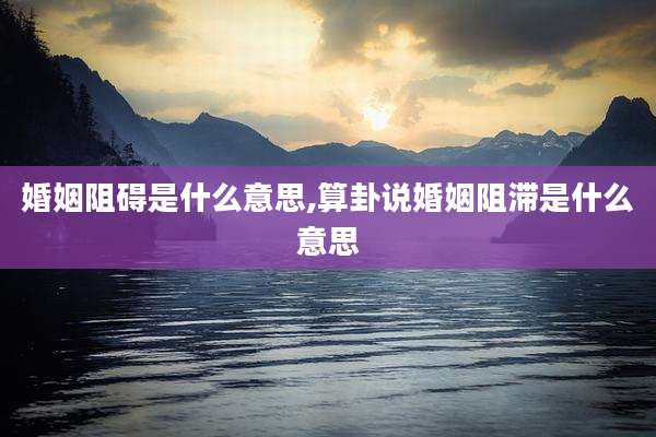 婚姻阻碍是什么意思,算卦说婚姻阻滞是什么意思