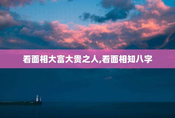 看面相大富大贵之人,看面相知八字