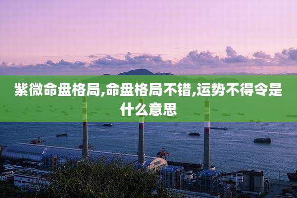 紫微命盘格局,命盘格局不错,运势不得令是什么意思