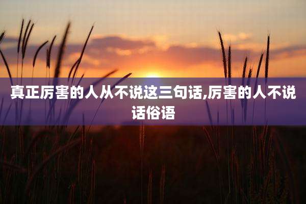 真正厉害的人从不说这三句话,厉害的人不说话俗语