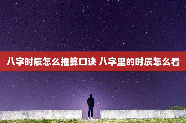 八字时辰怎么推算口诀 八字里的时辰怎么看