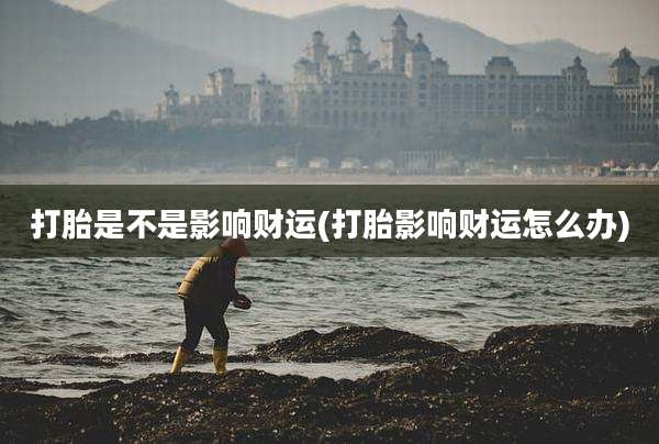 打胎是不是影响财运(打胎影响财运怎么办)