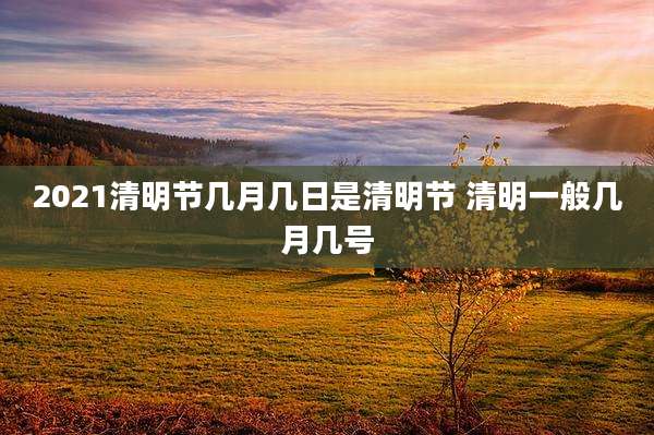 2021清明节几月几日是清明节 清明一般几月几号