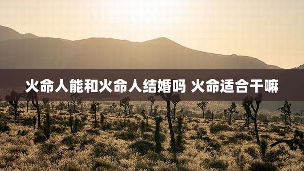 火命人能和火命人结婚吗 火命适合干嘛