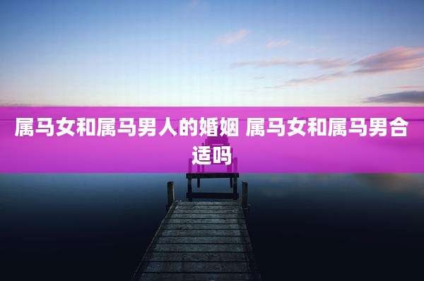 属马女和属马男人的婚姻 属马女和属马男合适吗