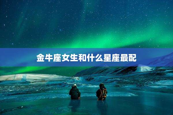 金牛座女生和什么星座最配