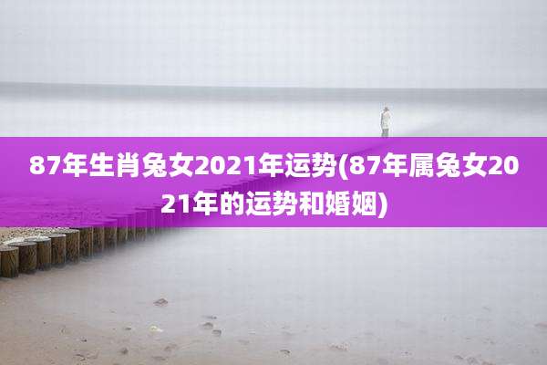 87年生肖兔女2021年运势(87年属兔女2021年的运势和婚姻)