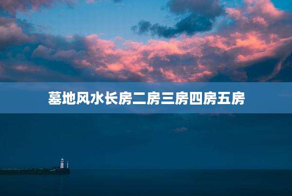 墓地风水长房二房三房四房五房