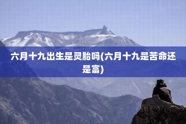 六月十九出生是灵胎吗(六月十九是苦命还是富)