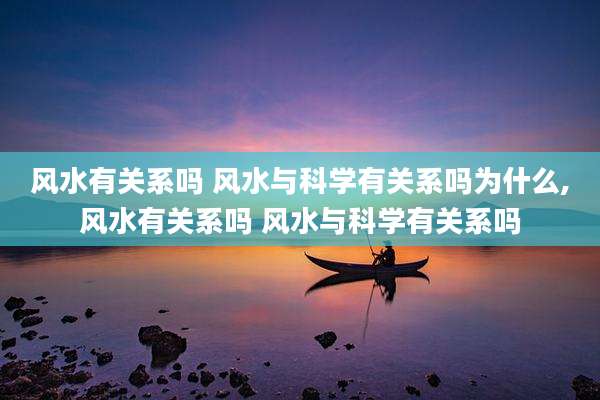 风水有关系吗 风水与科学有关系吗为什么,风水有关系吗 风水与科学有关系吗