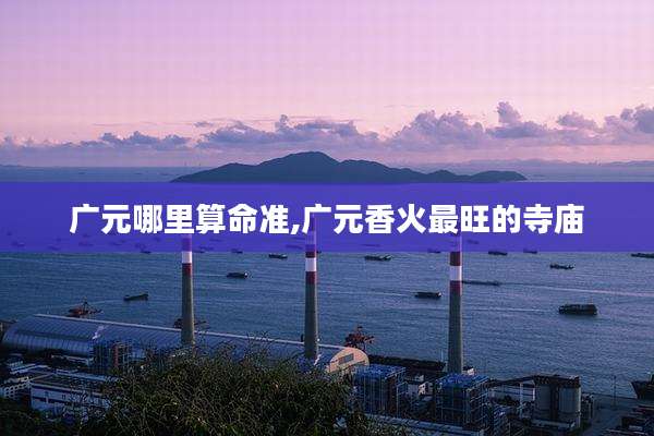 广元哪里算命准,广元香火最旺的寺庙
