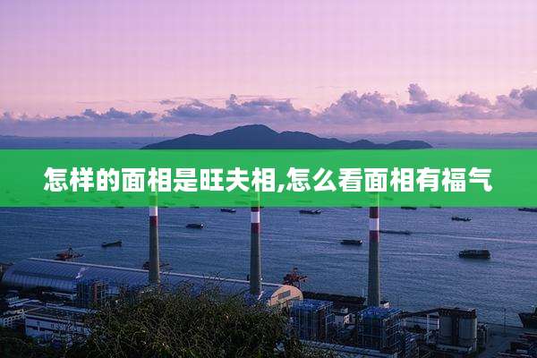 怎样的面相是旺夫相,怎么看面相有福气