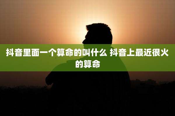 抖音里面一个算命的叫什么 抖音上最近很火的算命