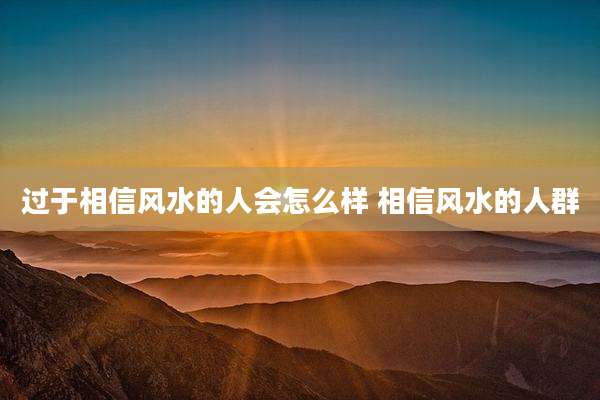 过于相信风水的人会怎么样 相信风水的人群