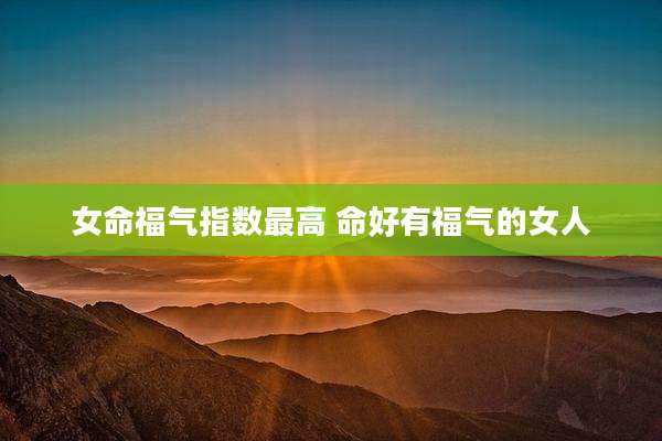 女命福气指数最高 命好有福气的女人