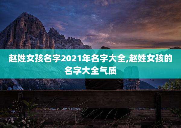 赵姓女孩名字2021年名字大全,赵姓女孩的名字大全气质