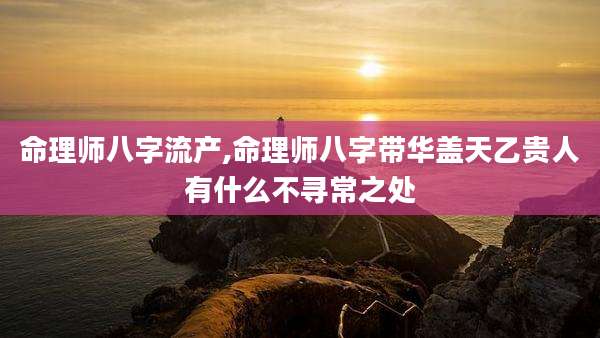 命理师八字流产,命理师八字带华盖天乙贵人有什么不寻常之处