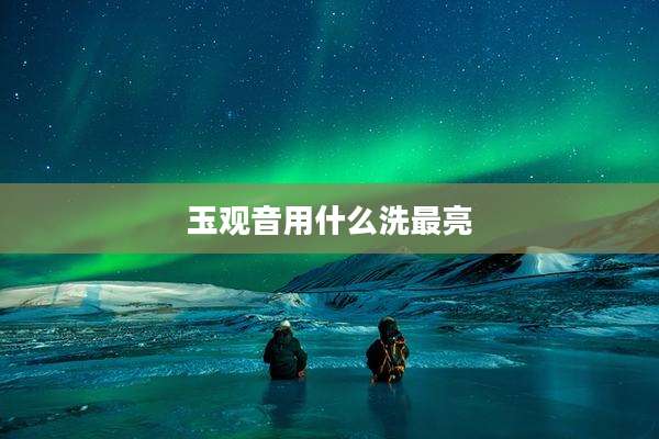 玉观音用什么洗最亮