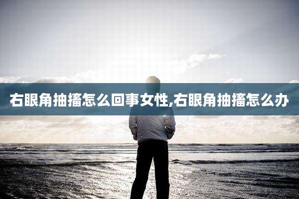 右眼角抽搐怎么回事女性,右眼角抽搐怎么办