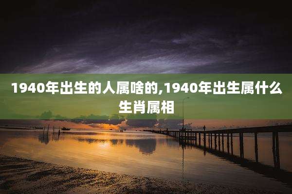 1940年出生的人属啥的,1940年出生属什么生肖属相