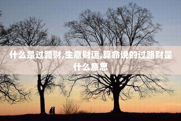 什么是过路财,生意财运,算命说的过路财是什么意思