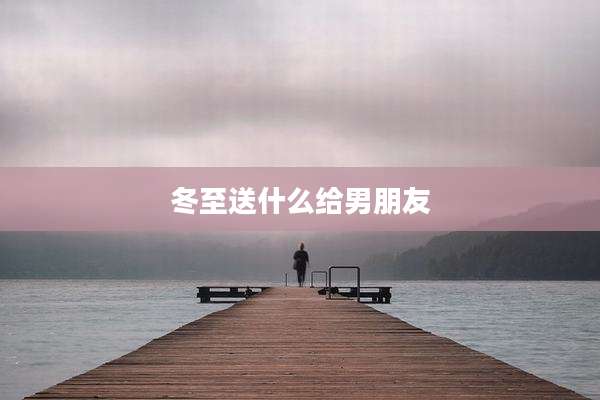 冬至送什么给男朋友