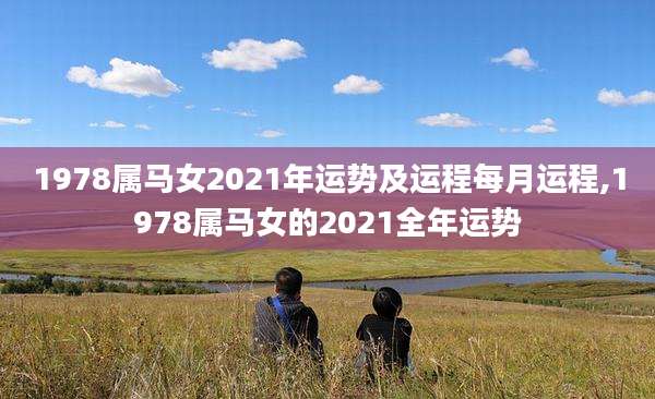 1978属马女2021年运势及运程每月运程,1978属马女的2021全年运势