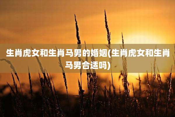 生肖虎女和生肖马男的婚姻(生肖虎女和生肖马男合适吗)