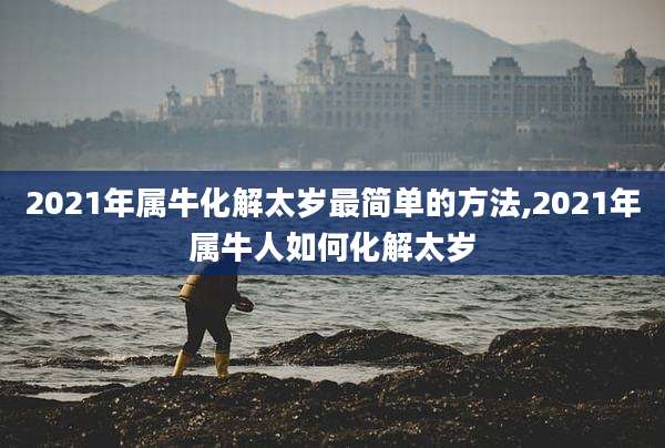 2021年属牛化解太岁最简单的方法,2021年属牛人如何化解太岁