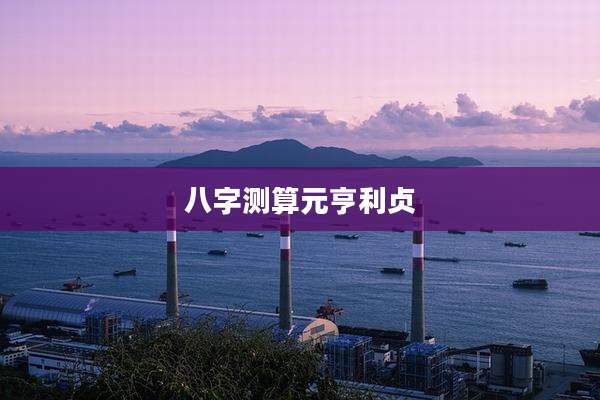 八字测算元亨利贞
