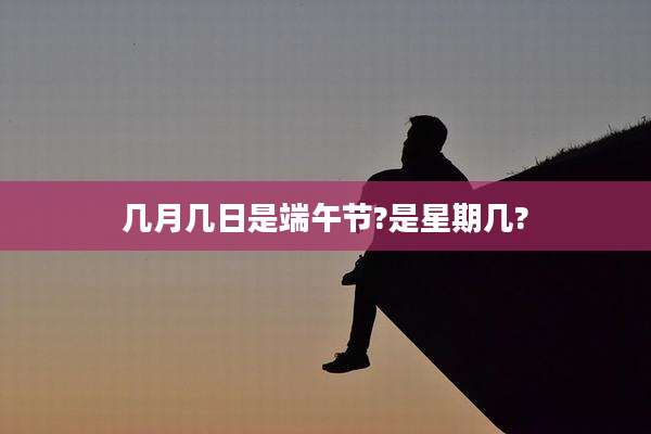 几月几日是端午节?是星期几?