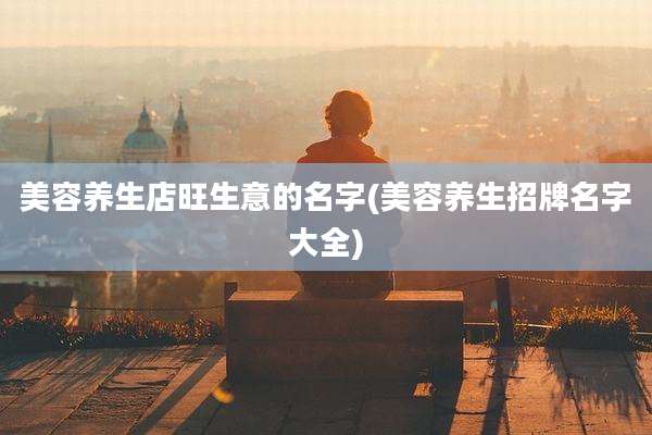 美容养生店旺生意的名字(美容养生招牌名字大全)