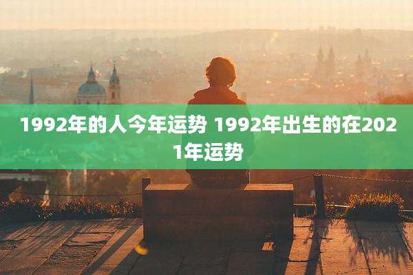 1992年的人今年运势 1992年出生的在2021年运势