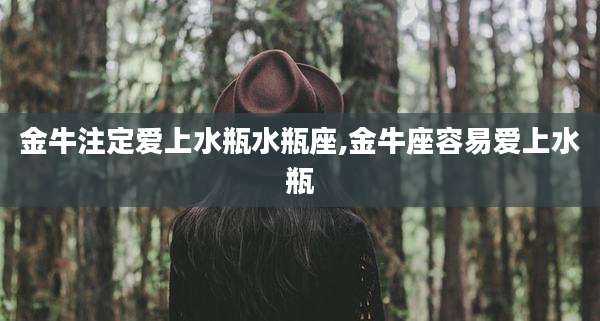 金牛注定爱上水瓶水瓶座,金牛座容易爱上水瓶