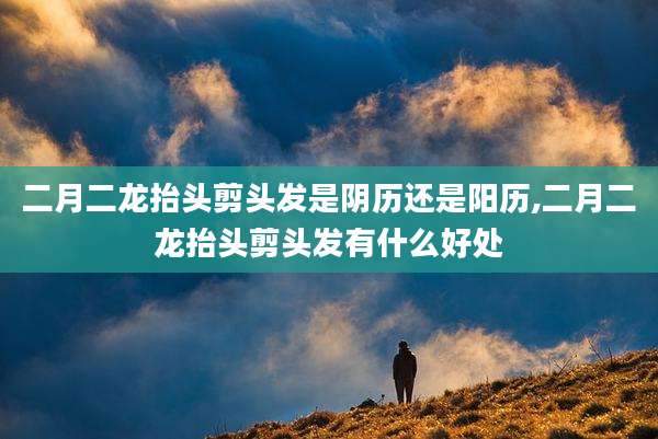 二月二龙抬头剪头发是阴历还是阳历,二月二龙抬头剪头发有什么好处