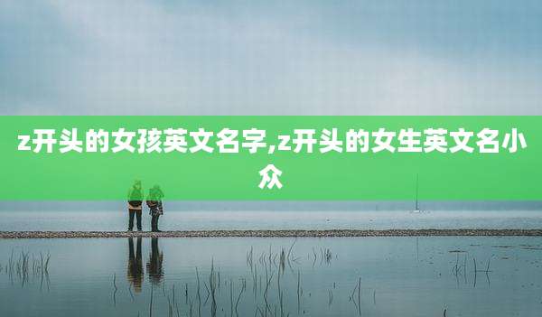 z开头的女孩英文名字,z开头的女生英文名小众