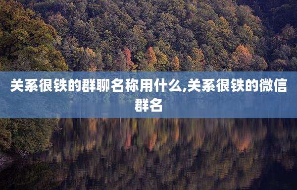 关系很铁的群聊名称用什么,关系很铁的微信群名