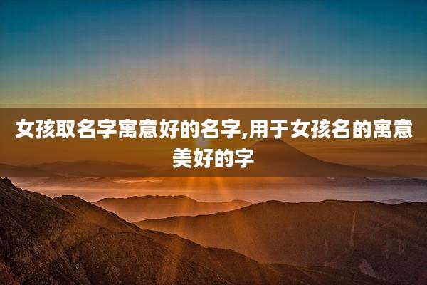 女孩取名字寓意好的名字,用于女孩名的寓意美好的字